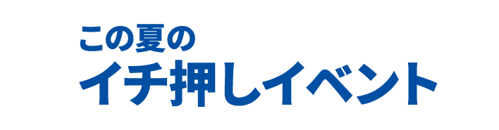 この夏のイチ押しイベント