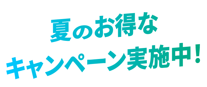 夏のお得なキャンペーン実施中！