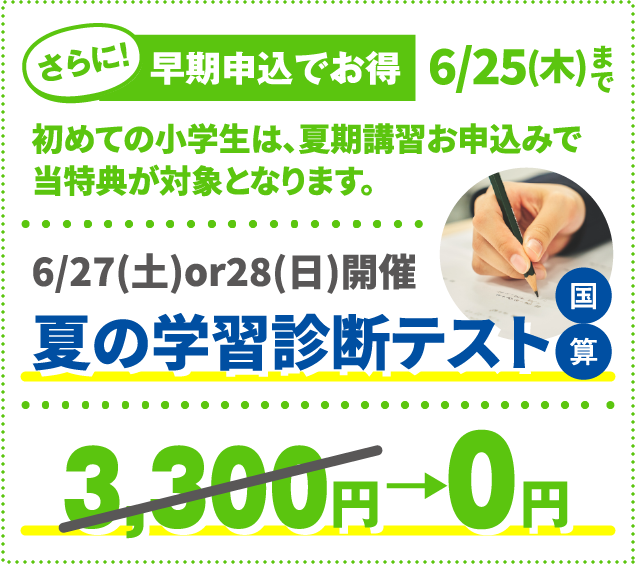 さらに…早期申込でお得.初めての小学生は、夏期講習お申込みで
当特典が対象となります。6/27(土)or28(日)開催 夏の学習診断テスト 3,300円→0円