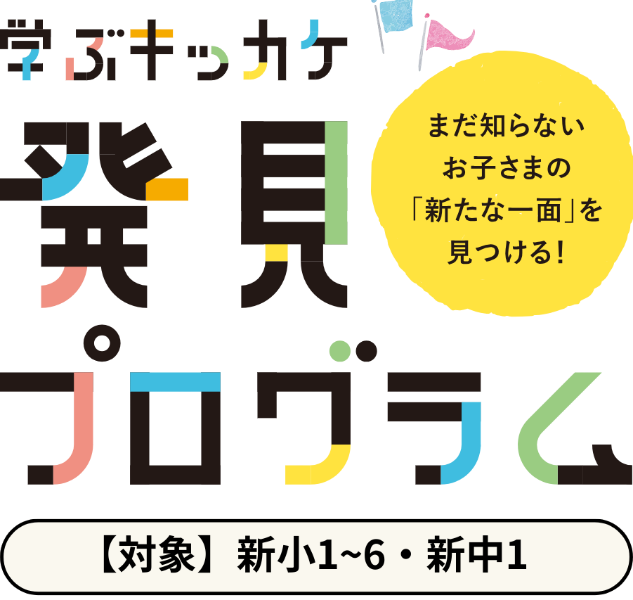 学ぶキッカケ発見プログラム【対象学年】 新小学1～6年生・新中学1年生