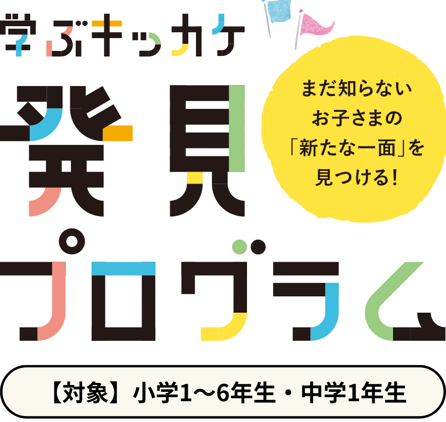 学ぶキッカケ発見プログラム【対象学年】 小学1～6年生・中学1年生